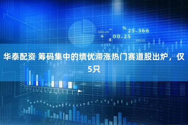 华泰配资 筹码集中的绩优滞涨热门赛道股出炉，仅5只