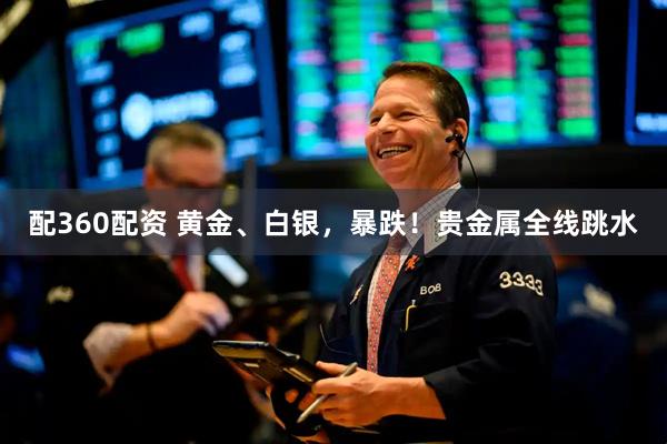 配360配资 黄金、白银，暴跌！贵金属全线跳水