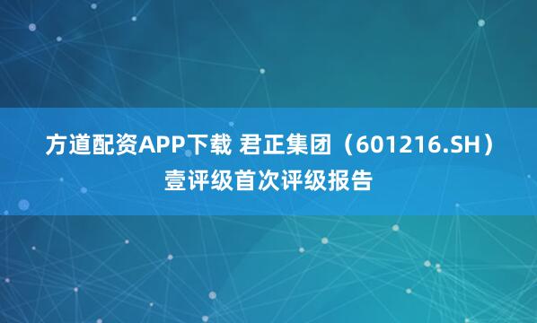 方道配资APP下载 君正集团（601216.SH）壹评级首次评级报告
