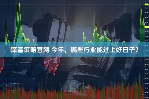 深富策略官网 今年，哪些行业能过上好日子？