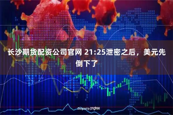 长沙期货配资公司官网 21:25泄密之后，美元先倒下了