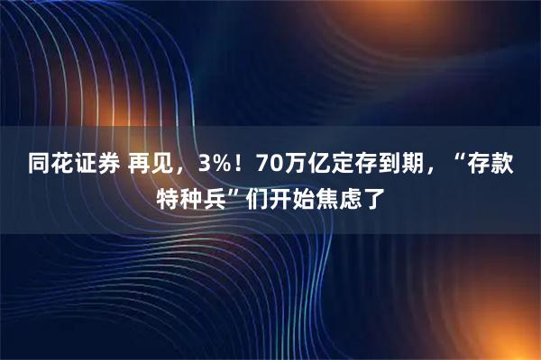 同花证券 再见，3%！70万亿定存到期，“存款特种兵”们开始焦虑了