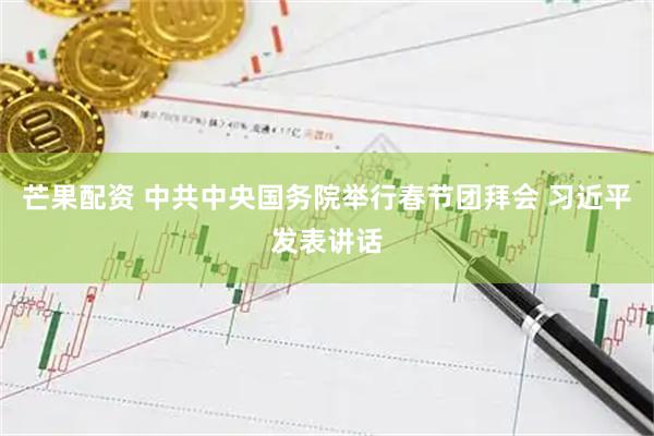 芒果配资 中共中央国务院举行春节团拜会 习近平发表讲话