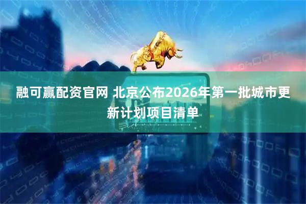 融可赢配资官网 北京公布2026年第一批城市更新计划项目清单
