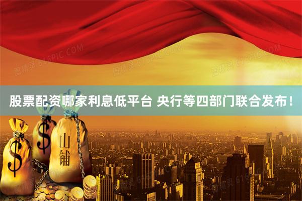 股票配资哪家利息低平台 央行等四部门联合发布！