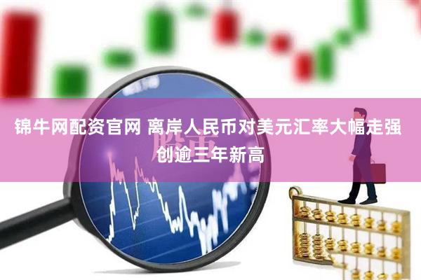 锦牛网配资官网 离岸人民币对美元汇率大幅走强 创逾三年新高