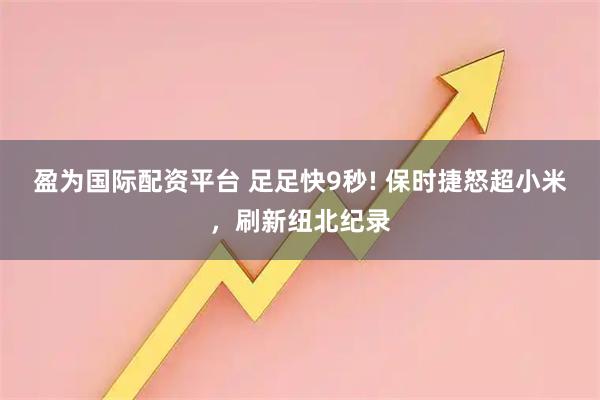 盈为国际配资平台 足足快9秒! 保时捷怒超小米，刷新纽北纪录