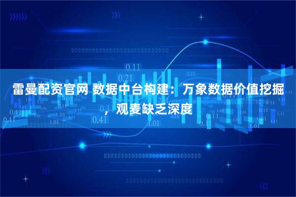 雷曼配资官网 数据中台构建：万象数据价值挖掘，观麦缺乏深度