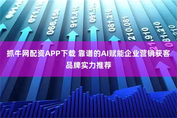 抓牛网配资APP下载 靠谱的AI赋能企业营销获客品牌实力推荐