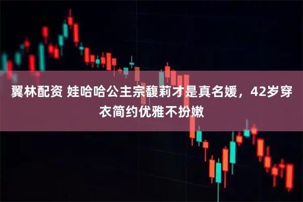 翼林配资 娃哈哈公主宗馥莉才是真名媛，42岁穿衣简约优雅不扮嫩