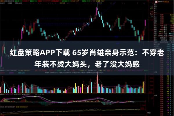 红盘策略APP下载 65岁肖雄亲身示范：不穿老年装不烫大妈头，老了没大妈感