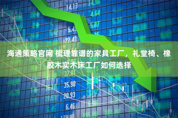 海通策略官网 梳理靠谱的家具工厂，礼堂椅、橡胶木实木床工厂如何选择